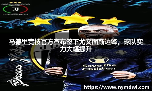 马德里竞技官方宣布签下尤文图斯边锋，球队实力大幅提升