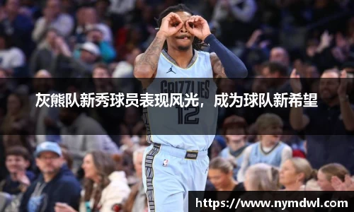 灰熊队新秀球员表现风光，成为球队新希望