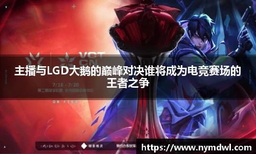 主播与LGD大鹅的巅峰对决谁将成为电竞赛场的王者之争