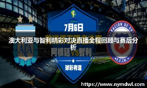 澳大利亚与智利精彩对决直播全程回顾与赛后分析