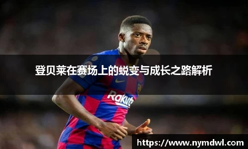 登贝莱在赛场上的蜕变与成长之路解析