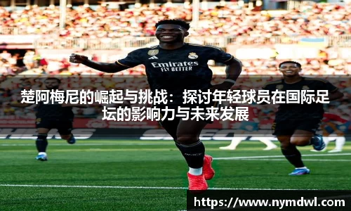 楚阿梅尼的崛起与挑战：探讨年轻球员在国际足坛的影响力与未来发展