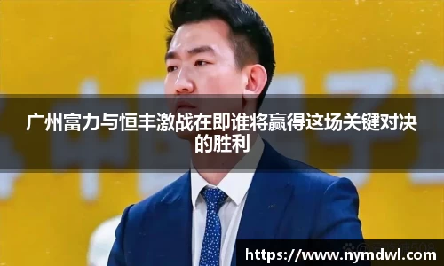 广州富力与恒丰激战在即谁将赢得这场关键对决的胜利